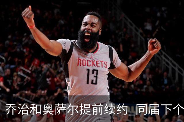 乔治&奥萨尔提前续约 同届下个会是谁？米勒有望2亿 波杰尚需观望
