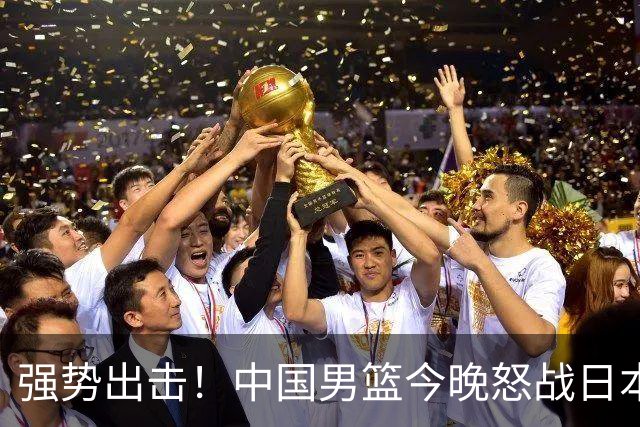 强势出击！中国男篮今晚怒战日本，郭士强仅剩9名徒弟！