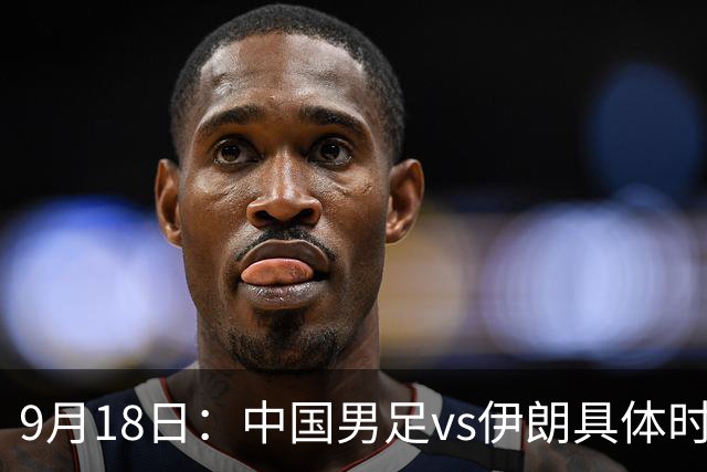 9月18日：中国男足vs伊朗具体时间已定！CCTV5直播，想两连胜做好五件事_2